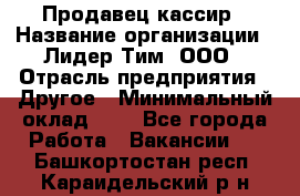 Продавец-кассир › Название организации ­ Лидер Тим, ООО › Отрасль предприятия ­ Другое › Минимальный оклад ­ 1 - Все города Работа » Вакансии   . Башкортостан респ.,Караидельский р-н